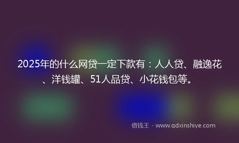 2025年的什么网贷一定下款有：人人贷、融逸花、洋钱罐、51人品贷、小花钱包等。
