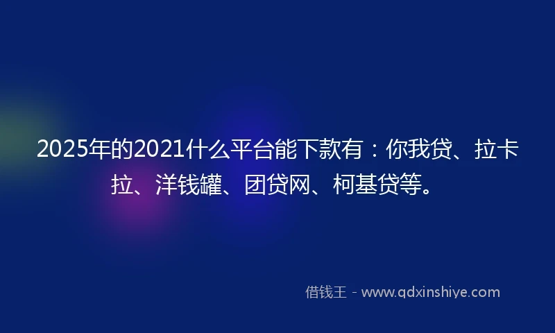 2025年的2021什么平台能下款有：你我贷、拉卡拉、洋钱罐、团贷网、柯基贷等。