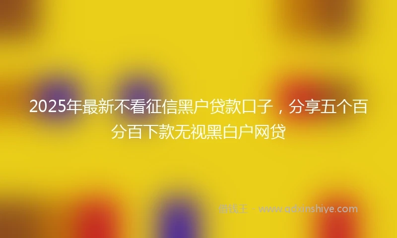 2025年最新不看征信黑户贷款口子，分享五个百分百下款无视黑白户网贷