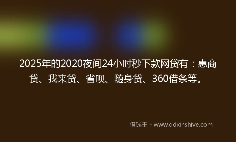 2025年的2020夜间24小时秒下款网贷有：惠商贷、我来贷、省呗、随身贷、360借条等。