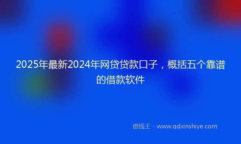 2025年最新2024年网贷贷款口子，概括五个靠谱的借款软件