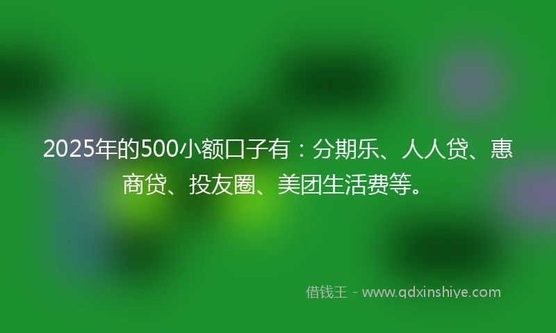 2025年的500小额口子有：分期乐、人人贷、惠商贷、投友圈、美团生活费等。