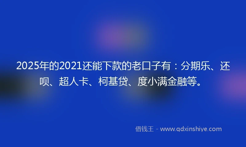 2025年的2021还能下款的老口子有：分期乐、还呗、超人卡、柯基贷、度小满金融等。