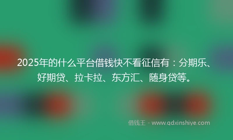2025年的什么平台借钱快不看征信有：分期乐、好期贷、拉卡拉、东方汇、随身贷等。