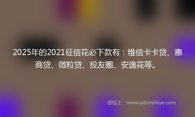 2025年的2021征信花必下款有：维信卡卡贷、惠商贷、微粒贷、投友圈、安逸花等。