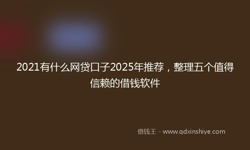 2021有什么网贷口子2025年推荐，整理五个值得信赖的借钱软件