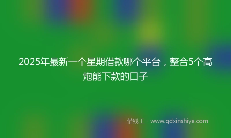 2025年最新一个星期借款哪个平台，整合5个高炮能下款的口子