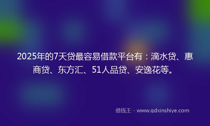 2025年的7天贷最容易借款平台有：滴水贷、惠商贷、东方汇、51人品贷、安逸花等。