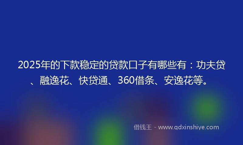 2025年的下款稳定的贷款口子有哪些有：功夫贷、融逸花、快贷通、360借条、安逸花等。