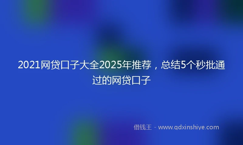 2021网贷口子大全2025年推荐，总结5个秒批通过的网贷口子