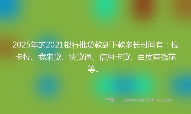 2025年的2021银行批贷款到下款多长时间有：拉卡拉、我来贷、快贷通、信用卡贷、百度有钱花等。