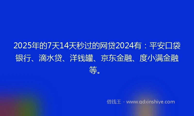 2025年的7天14天秒过的网贷2024有：平安口袋银行、滴水贷、洋钱罐、京东金融、度小满金融等。