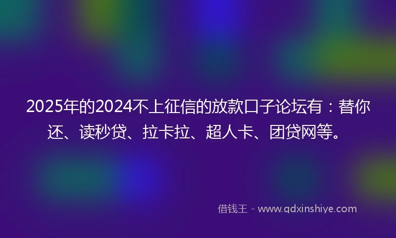 2025年的2024不上征信的放款口子论坛有：替你还、读秒贷、拉卡拉、超人卡、团贷网等。