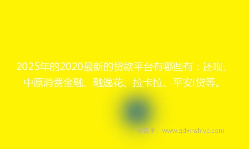 2025年的2020最新的贷款平台有哪些有：还呗、中原消费金融、融逸花、拉卡拉、平安i贷等。