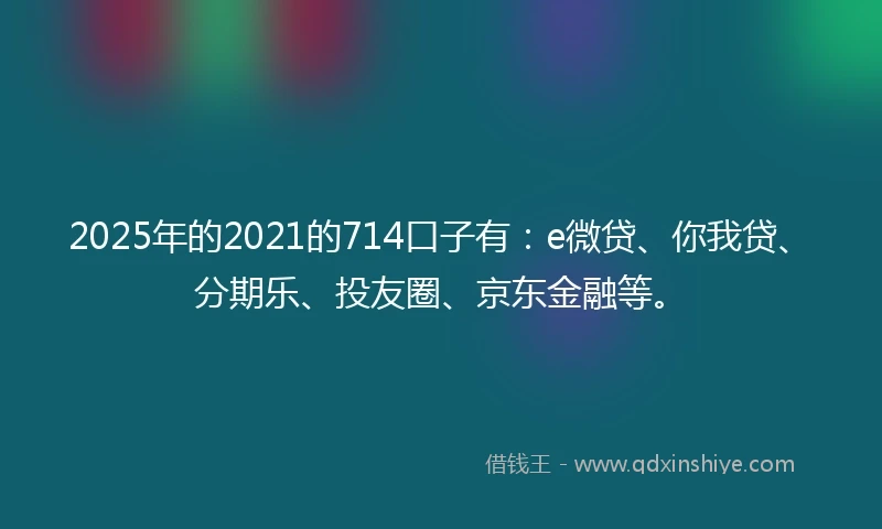 2025年的2021的714口子有：e微贷、你我贷、分期乐、投友圈、京东金融等。
