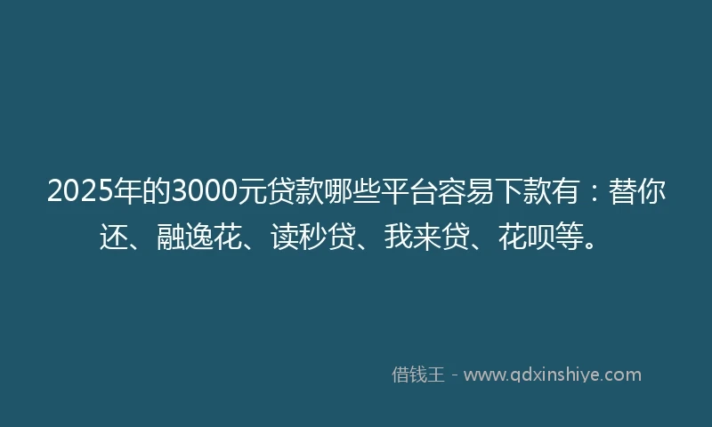 2025年的3000元贷款哪些平台容易下款有：替你还、融逸花、读秒贷、我来贷、花呗等。