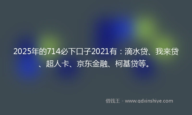2025年的714必下口子2021有：滴水贷、我来贷、超人卡、京东金融、柯基贷等。