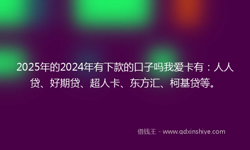 2025年的2024年有下款的口子吗我爱卡有：人人贷、好期贷、超人卡、东方汇、柯基贷等。
