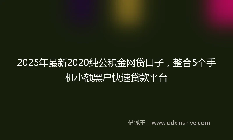 2025年最新2020纯公积金网贷口子，整合5个手机小额黑户快速贷款平台
