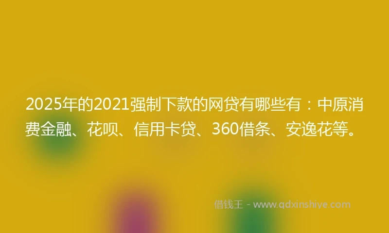 2025年的2021强制下款的网贷有哪些有：中原消费金融、花呗、信用卡贷、360借条、安逸花等。
