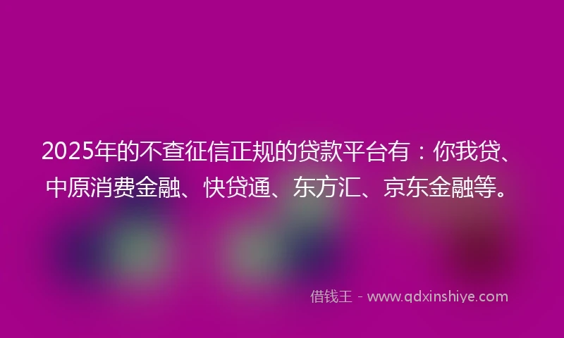 2025年的不查征信正规的贷款平台有：你我贷、中原消费金融、快贷通、东方汇、京东金融等。