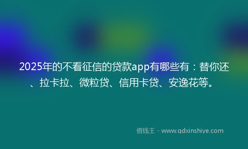2025年的不看征信的贷款app有哪些有：替你还、拉卡拉、微粒贷、信用卡贷、安逸花等。