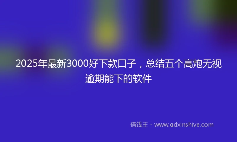 2025年最新3000好下款口子，总结五个高炮无视逾期能下的软件