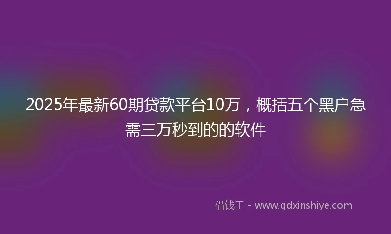 2025年最新60期贷款平台10万，概括五个黑户急需三万秒到的的软件