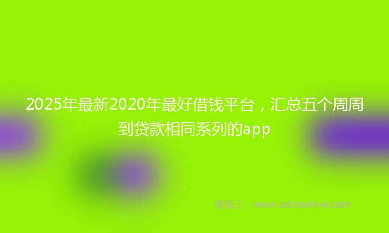 2025年最新2020年最好借钱平台，汇总五个周周到贷款相同系列的app