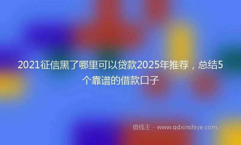 2021征信黑了哪里可以贷款2025年推荐，总结5个靠谱的借款口子
