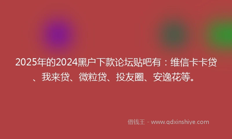 2025年的2024黑户下款论坛贴吧有：维信卡卡贷、我来贷、微粒贷、投友圈、安逸花等。