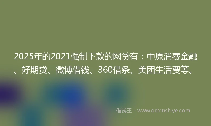 2025年的2021强制下款的网贷有：中原消费金融、好期贷、微博借钱、360借条、美团生活费等。