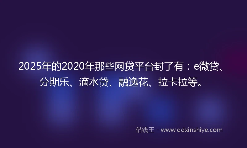 2025年的2020年那些网贷平台封了有：e微贷、分期乐、滴水贷、融逸花、拉卡拉等。