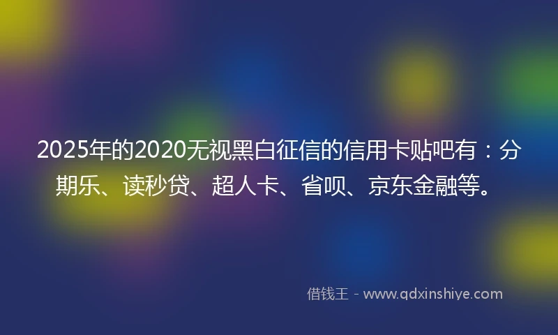2025年的2020无视黑白征信的信用卡贴吧有：分期乐、读秒贷、超人卡、省呗、京东金融等。