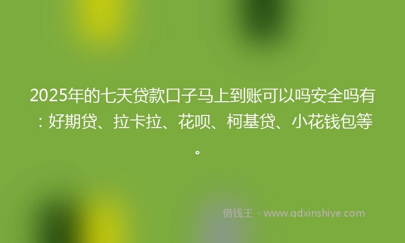 2025年的七天贷款口子马上到账可以吗安全吗有：好期贷、拉卡拉、花呗、柯基贷、小花钱包等。