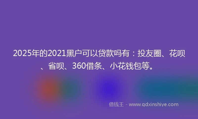 2025年的2021黑户可以贷款吗有：投友圈、花呗、省呗、360借条、小花钱包等。