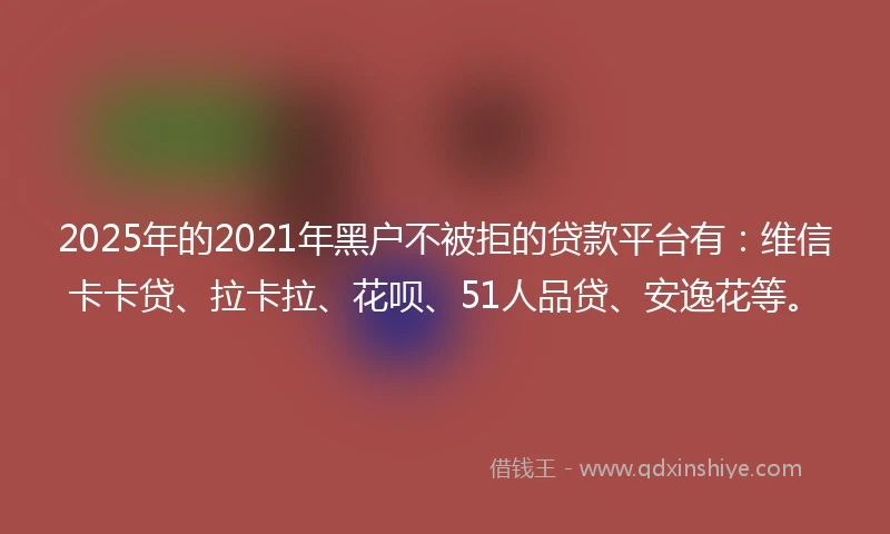 2025年的2021年黑户不被拒的贷款平台有：维信卡卡贷、拉卡拉、花呗、51人品贷、安逸花等。