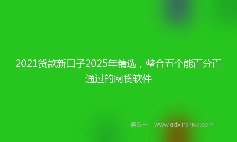 2021贷款新口子2025年精选，整合五个能百分百通过的网贷软件