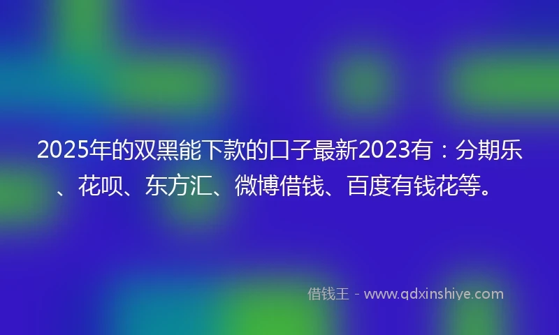 2025年的双黑能下款的口子最新2023有：分期乐、花呗、东方汇、微博借钱、百度有钱花等。