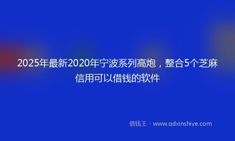 2025年最新2020年宁波系列高炮，整合5个芝麻信用可以借钱的软件