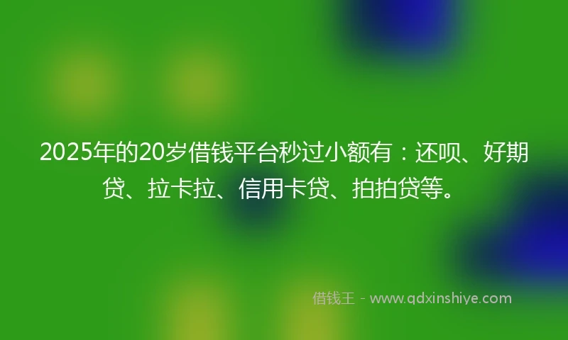 2025年的20岁借钱平台秒过小额有：还呗、好期贷、拉卡拉、信用卡贷、拍拍贷等。