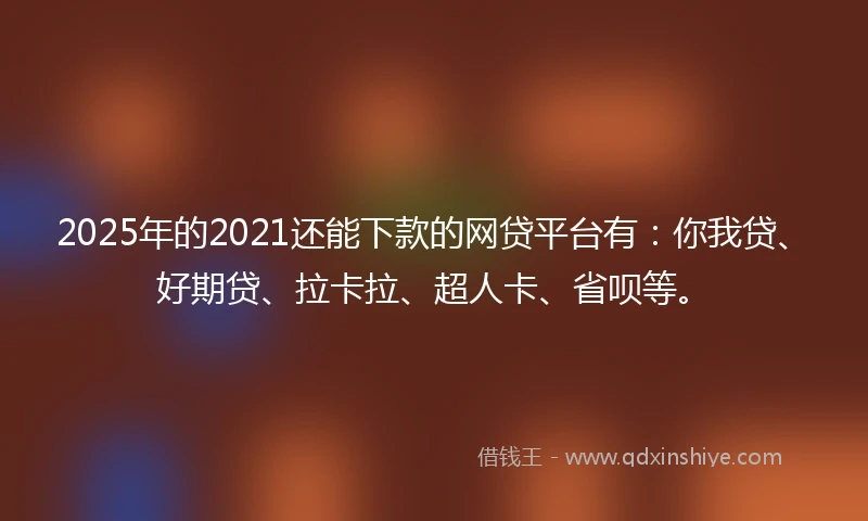 2025年的2021还能下款的网贷平台有：你我贷、好期贷、拉卡拉、超人卡、省呗等。