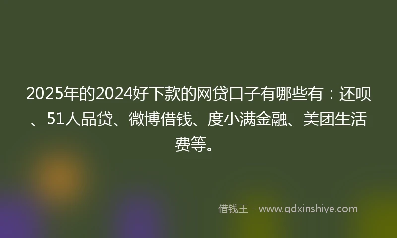 2025年的2024好下款的网贷口子有哪些有：还呗、51人品贷、微博借钱、度小满金融、美团生活费等。