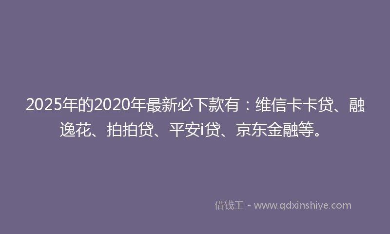 2025年的2020年最新必下款有：维信卡卡贷、融逸花、拍拍贷、平安i贷、京东金融等。