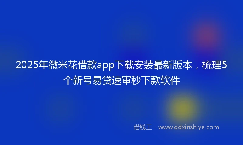 2025年微米花借款app下载安装最新版本，梳理5个新号易贷速审秒下款软件