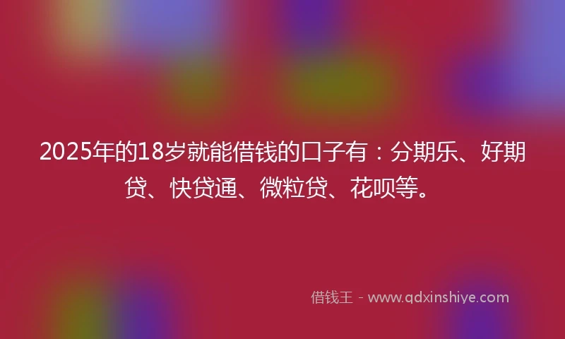 2025年的18岁就能借钱的口子有：分期乐、好期贷、快贷通、微粒贷、花呗等。