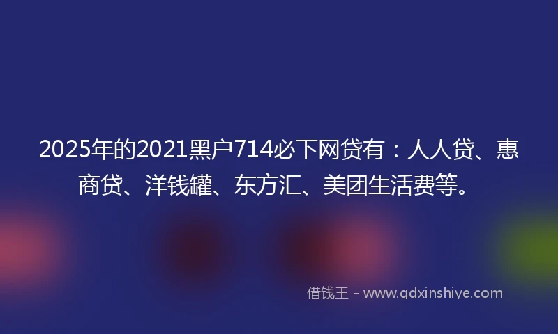 2025年的2021黑户714必下网贷有：人人贷、惠商贷、洋钱罐、东方汇、美团生活费等。
