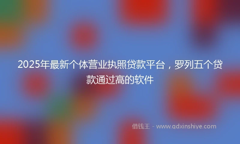 2025年最新个体营业执照贷款平台，罗列五个贷款通过高的软件