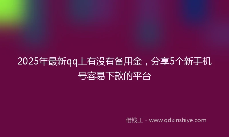 2025年最新qq上有没有备用金，分享5个新手机号容易下款的平台