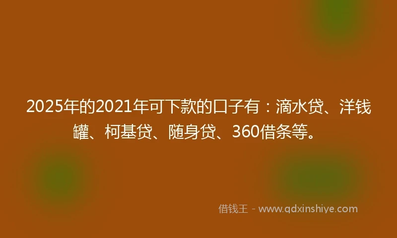 2025年的2021年可下款的口子有：滴水贷、洋钱罐、柯基贷、随身贷、360借条等。